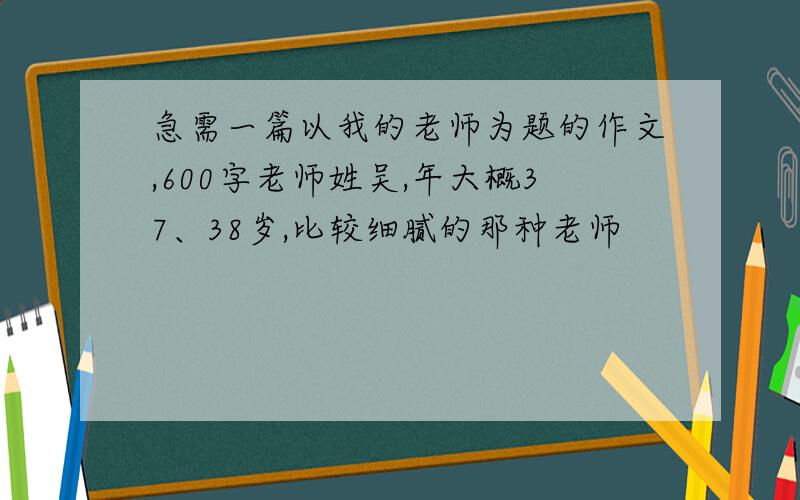 急需一篇以我的老师为题的作文,600字老师姓吴,年大概37、38岁,比较细腻的那种老师