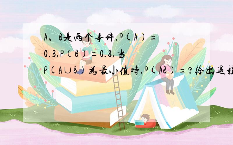 A、B是两个事件,P(A)=0.3,P(B)=0.8,当P(A∪B)为最小值时,P(AB)=?给出过程