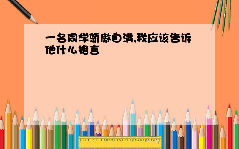 一名同学骄傲自满,我应该告诉他什么格言