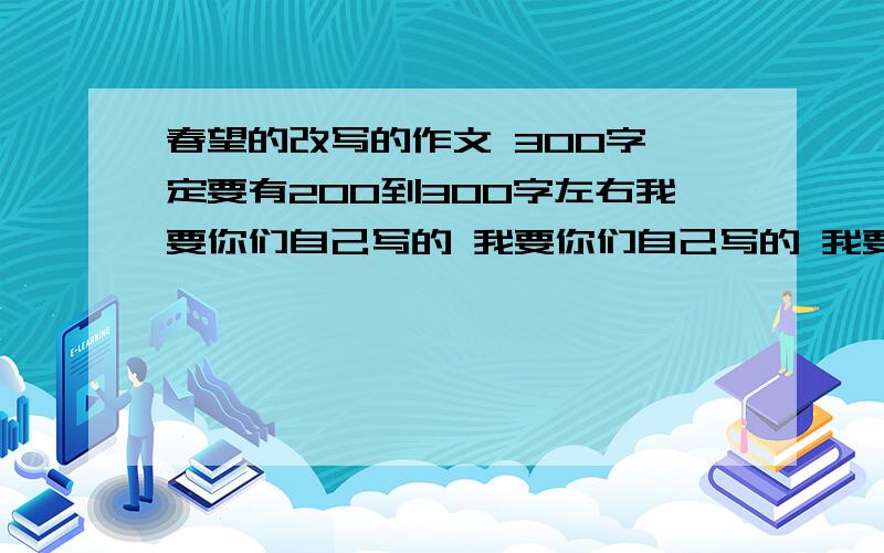 春望的改写的作文 300字一定要有200到300字左右我要你们自己写的 我要你们自己写的 我要你们自己写的