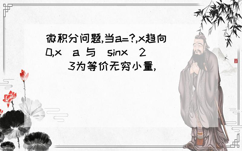 微积分问题,当a=?,x趋向0,x^a 与(sinx^2)^3为等价无穷小量,