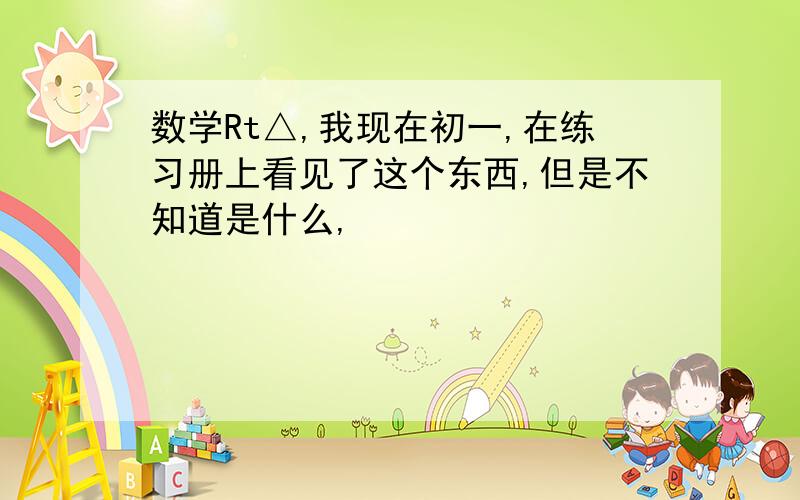 数学Rt△,我现在初一,在练习册上看见了这个东西,但是不知道是什么,