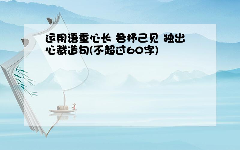 运用语重心长 各抒己见 独出心裁造句(不超过60字)