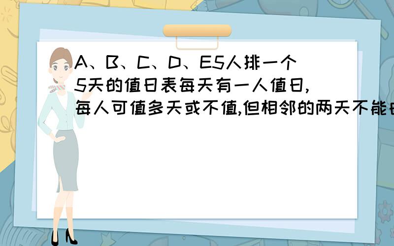 A、B、C、D、E5人排一个5天的值日表每天有一人值日,每人可值多天或不值,但相邻的两天不能由同一人值,那值日表的排法共有几种?答案是1280,怎么算的,不甚感激!