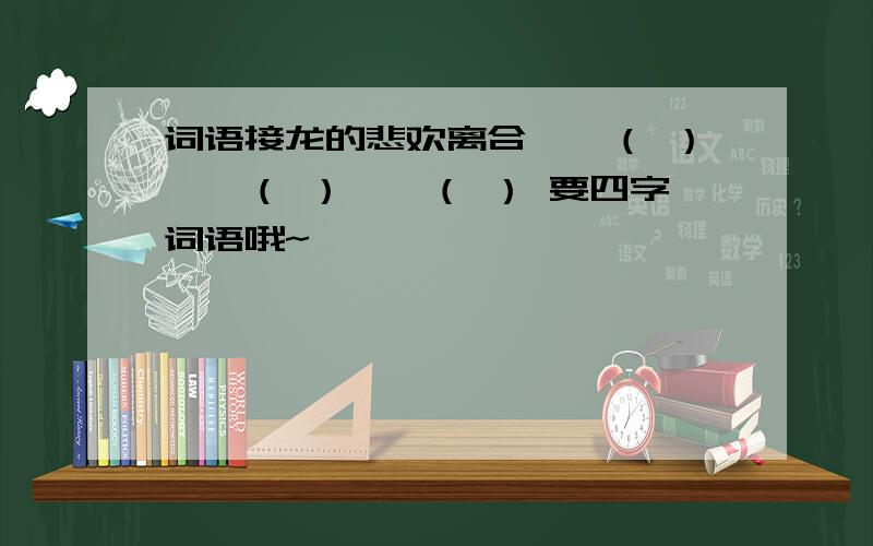 词语接龙的悲欢离合——（ ）——（ ）——（ ） 要四字词语哦~