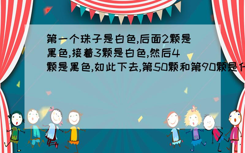 第一个珠子是白色,后面2颗是黑色,接着3颗是白色,然后4颗是黑色,如此下去,第50颗和第90颗是什么颜色