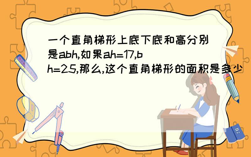 一个直角梯形上底下底和高分别是abh,如果ah=17,bh=25,那么,这个直角梯形的面积是多少