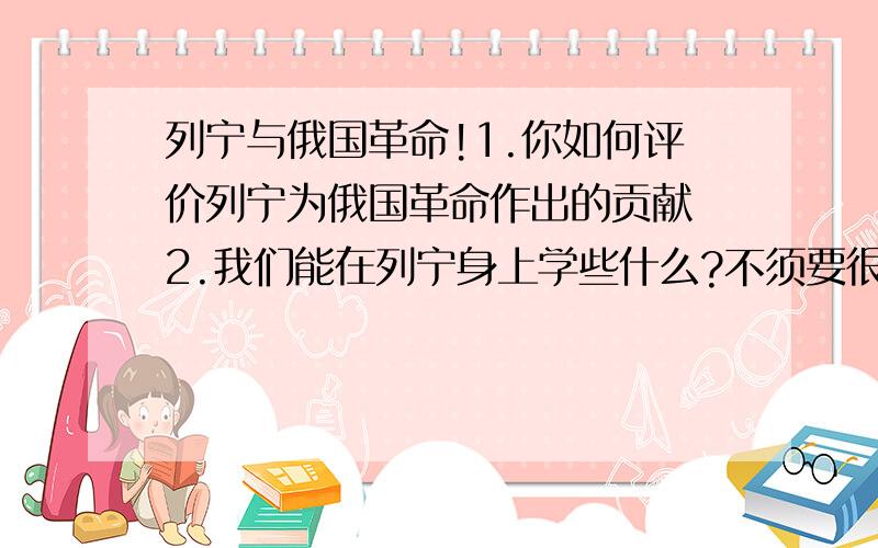 列宁与俄国革命!1.你如何评价列宁为俄国革命作出的贡献 2.我们能在列宁身上学些什么?不须要很长的答案,2题大约400字就够了