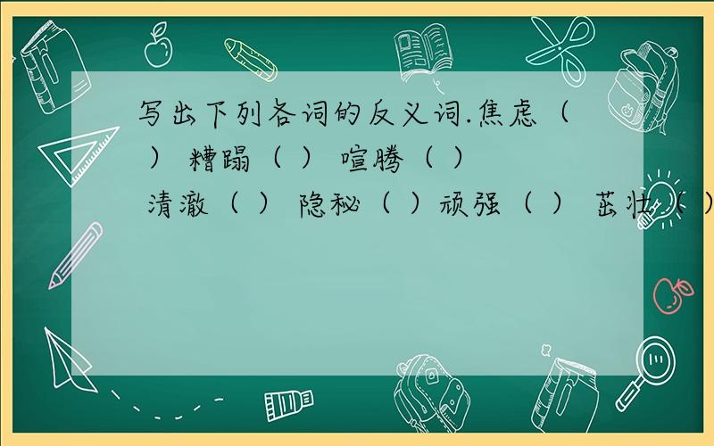 写出下列各词的反义词.焦虑（ ） 糟蹋（ ） 喧腾（ ） 清澈（ ） 隐秘（ ）顽强（ ） 茁壮（ ） 发端（ ） 繁密（ ） 寂寞（ ）