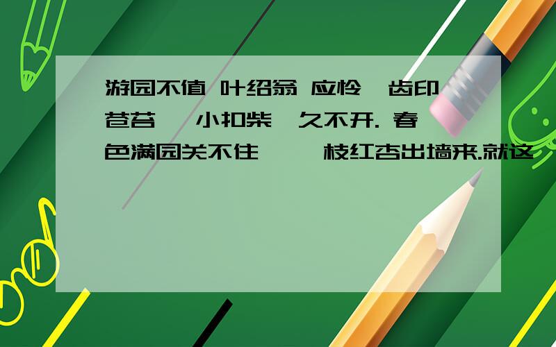 游园不值 叶绍翁 应怜屐齿印苍苔, 小扣柴扉久不开. 春色满园关不住, 一枝红杏出墙来.就这一首?