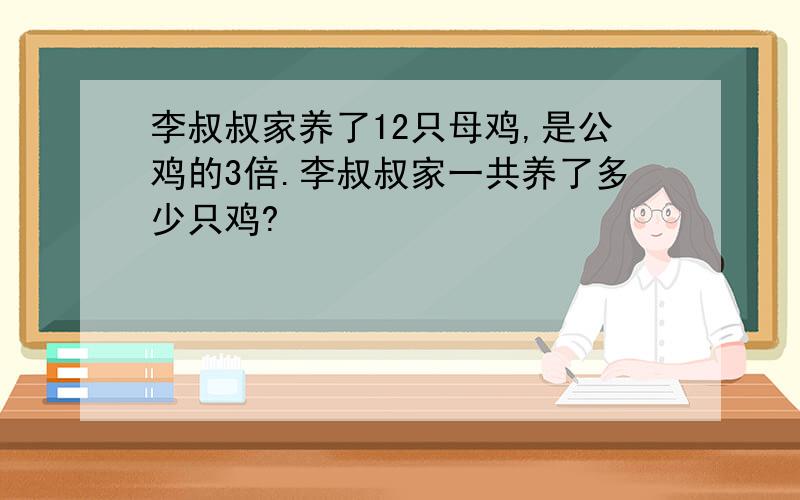 李叔叔家养了12只母鸡,是公鸡的3倍.李叔叔家一共养了多少只鸡?