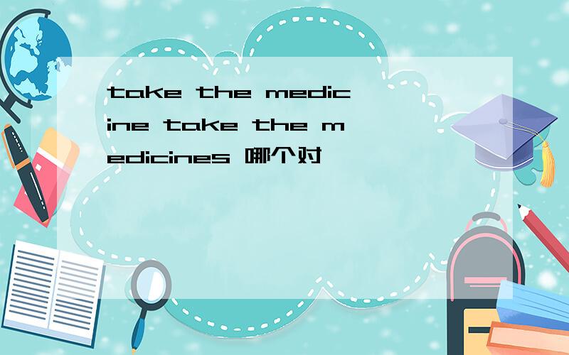 take the medicine take the medicines 哪个对