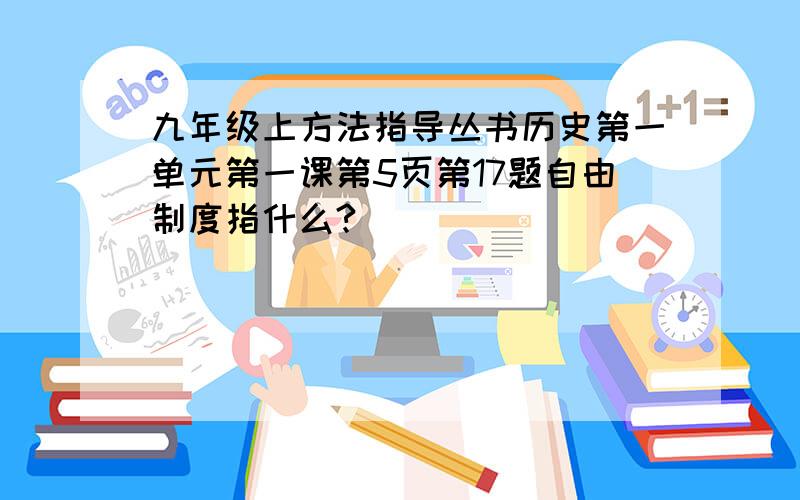 九年级上方法指导丛书历史第一单元第一课第5页第17题自由制度指什么?