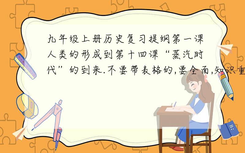 九年级上册历史复习提纲第一课人类的形成到第十四课“蒸汽时代”的到来.不要带表格的,要全面,知识重点,条理清晰