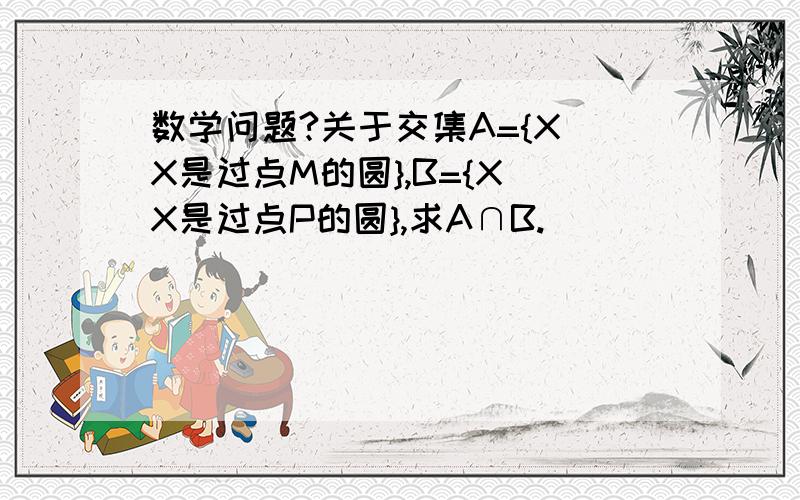 数学问题?关于交集A={X|X是过点M的圆},B={X|X是过点P的圆},求A∩B.