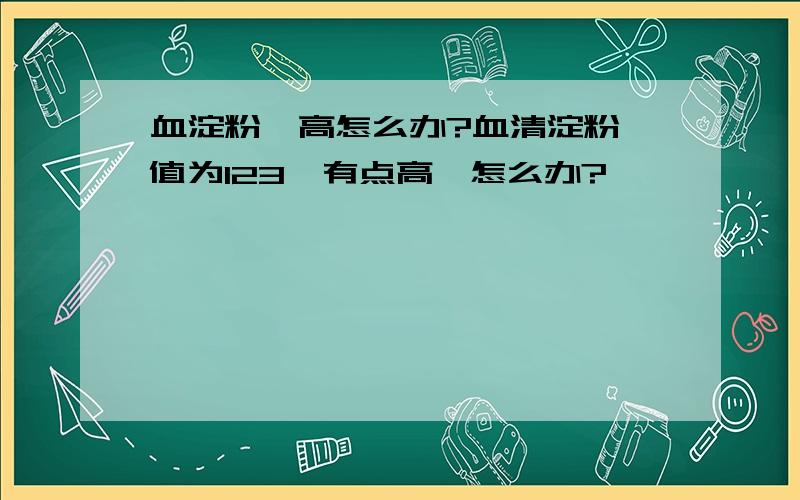 血淀粉酶高怎么办?血清淀粉酶值为123,有点高,怎么办?