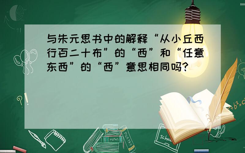 与朱元思书中的解释“从小丘西行百二十布”的“西”和“任意东西”的“西”意思相同吗?