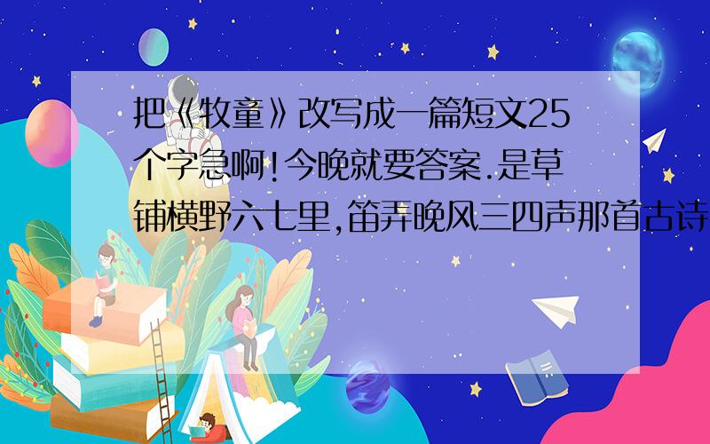 把《牧童》改写成一篇短文25个字急啊!今晚就要答案.是草铺横野六七里,笛弄晚风三四声那首古诗.