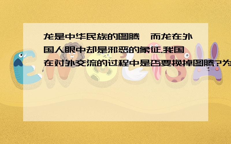 龙是中华民族的图腾,而龙在外国人眼中却是邪恶的象征.我国在对外交流的过程中是否要换掉图腾?为什么?请务必答完整一点,如果答得好,可以酌情加分.