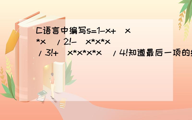 C语言中编写s=1-x+(x*x)/2!-(x*x*x)/3!+(x*x*x*x)/4!知道最后一项的绝对值小于10的-4次方