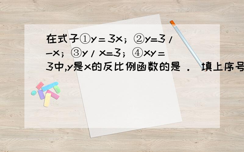 在式子①y＝3x；②y=3/-x；③y/x=3；④xy＝3中,y是x的反比例函数的是 .（填上序号）；④xy＝3中,y是x的反比例函数吗?