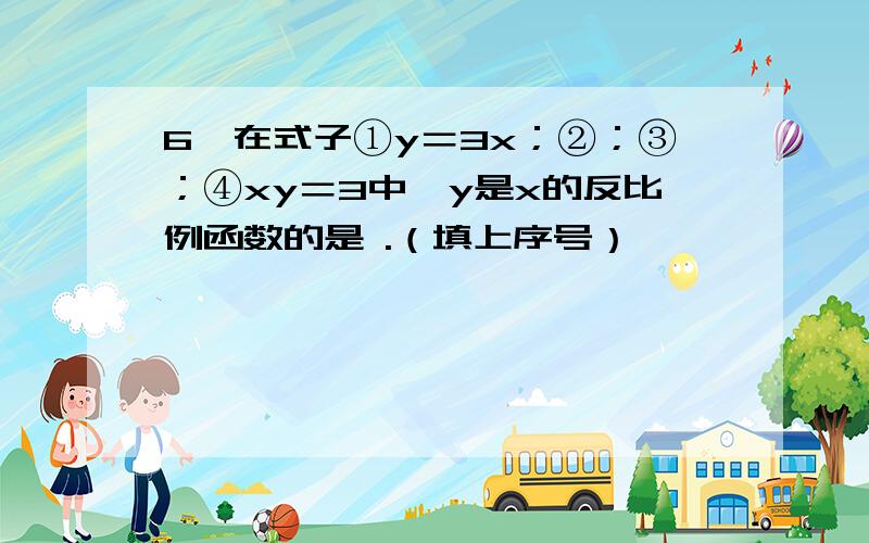 6、在式子①y＝3x；②；③；④xy＝3中,y是x的反比例函数的是 .（填上序号）