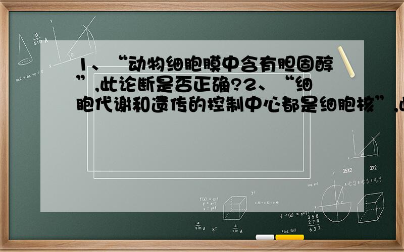 1、“动物细胞膜中含有胆固醇”,此论断是否正确?2、“细胞代谢和遗传的控制中心都是细胞核”,此论断是否正确?3、将小鼠红细胞放入一定浓度的硝酸钾溶液中,红细胞体积先减小后增大,是