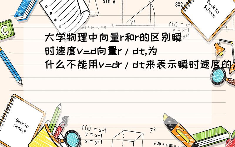 大学物理中向量r和r的区别瞬时速度v=d向量r/dt,为什么不能用v=dr/dt来表示瞬时速度的大小呢?还有圆周运动中法向加速度的大小,用d向量v/dt的绝对值和用dv/dt的绝对值有什么区别?