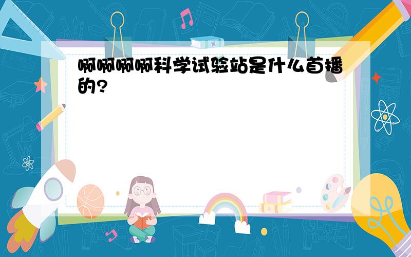 啊啊啊啊科学试验站是什么首播的?