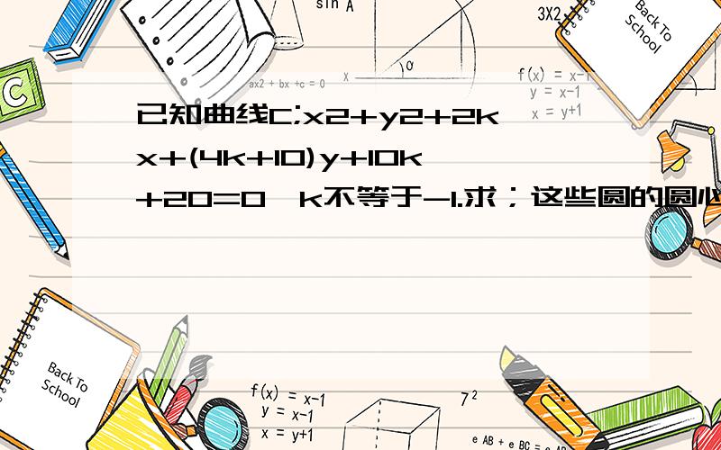 已知曲线C;x2+y2+2kx+(4k+10)y+10k+20=0,k不等于-1.求；这些圆的圆心轨迹方程.急急急，谢谢了！ 说一下解这种题的方法、