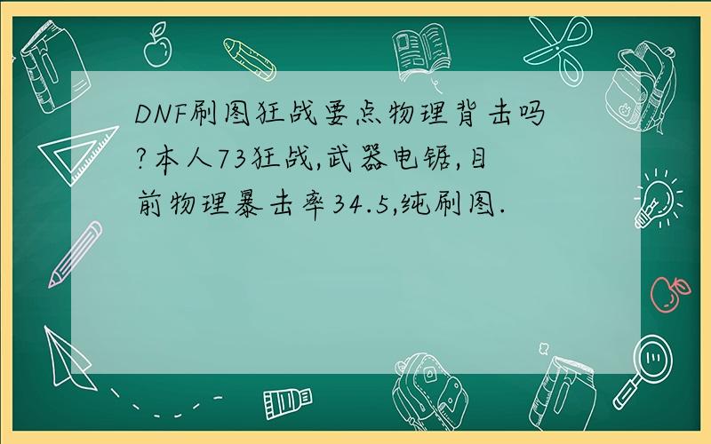 DNF刷图狂战要点物理背击吗?本人73狂战,武器电锯,目前物理暴击率34.5,纯刷图.