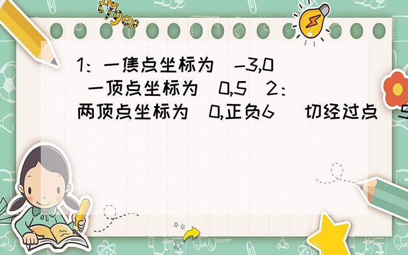 1：一焦点坐标为（-3,0） 一顶点坐标为（0,5）2：两顶点坐标为（0,正负6） 切经过点（5,4）