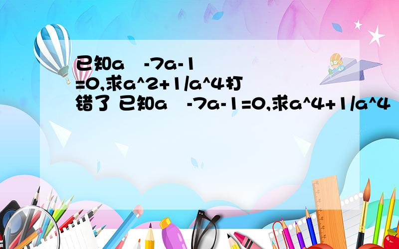 已知a²-7a-1=0,求a^2+1/a^4打错了 已知a²-7a-1=0,求a^4+1/a^4