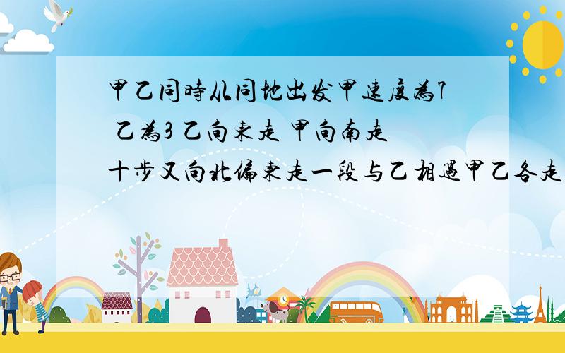 甲乙同时从同地出发甲速度为7 乙为3 乙向东走 甲向南走十步又向北偏东走一段与乙相遇甲乙各走了多远?