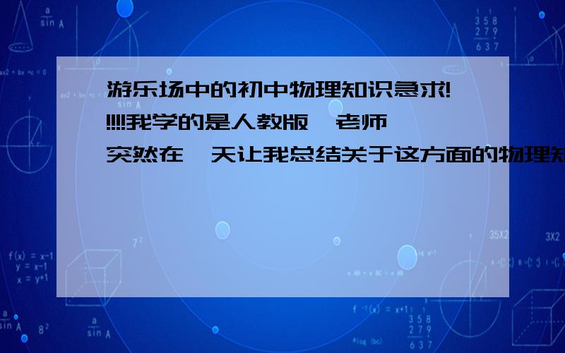 游乐场中的初中物理知识急求!!!!!我学的是人教版,老师突然在一天让我总结关于这方面的物理知识,还要上台演讲!!!我猝不及防,只得上网查,可网上那几个总结太深奥,不全面,很多知识还是看