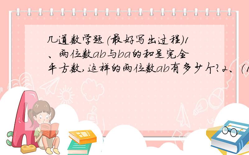 几道数学题(最好写出过程)1、两位数ab与ba的和是完全平方数,这样的两位数ab有多少个?2、（1）求方程15x+52y=6的全部整数解.（2）求方程7x+19y=213的所有正整数解.3、一个盒子内装有不多于200粒