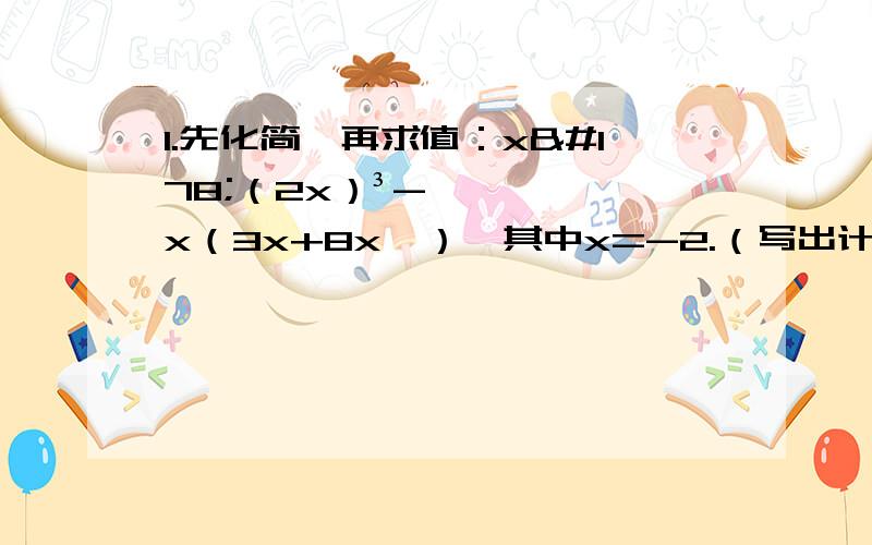 1.先化简,再求值：x²（2x）³-x（3x+8x⁴）,其中x=-2.（写出计算过程）2.窗户的形状其上部是半圆形,下部是边长相同的四个小正方形.已知下部小正方形的边长为acm,求窗户的面积.（写