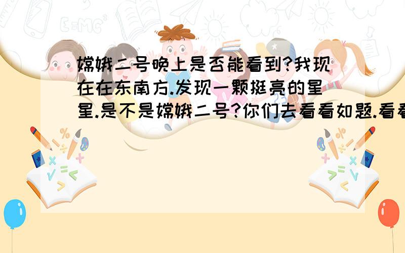 嫦娥二号晚上是否能看到?我现在在东南方.发现一颗挺亮的星星.是不是嫦娥二号?你们去看看如题.看看我说的是不是那个东东?