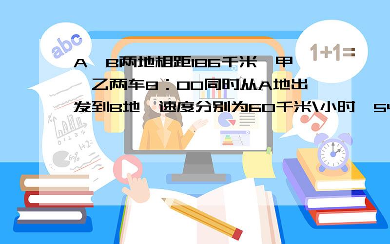 A,B两地相距186千米,甲,乙两车8：00同时从A地出发到B地,速度分别为60千米\小时,54千米\小时,丙车8：30从B地出发到A地,速度为48千米\小时.丙车与甲、乙两车距离相等时是几点几分?