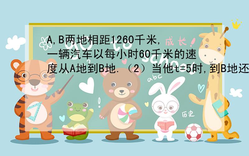 A,B两地相距1260千米,一辆汽车以每小时60千米的速度从A地到B地.（2）当他t=5时,到B地还要行多少千米