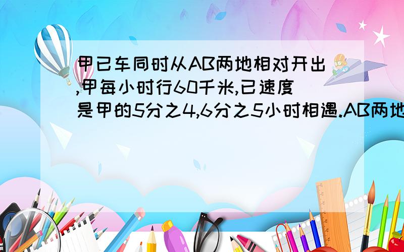 甲已车同时从AB两地相对开出,甲每小时行60千米,已速度是甲的5分之4,6分之5小时相遇.AB两地相距多少?