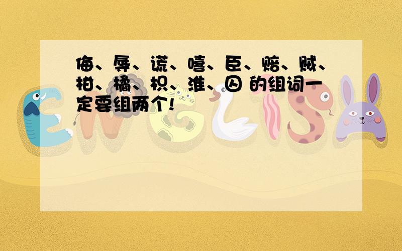 侮、辱、谎、嘻、臣、赔、贼、柑、橘、枳、淮、囚 的组词一定要组两个!