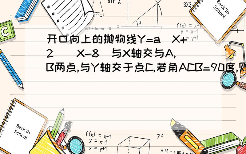 开口向上的抛物线Y=a（X+2）（X-8）与X轴交与A,B两点,与Y轴交于点C,若角ACB=90度,则a的值为?