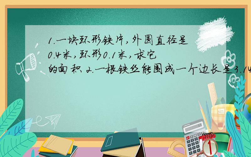 1.一块环形铁片,外圆直径是0.4米,环形0.1米,求它的面积 2.一根铁丝能围成一个边长是3.14米的正方形,如果把这根铁丝拉直后再围成圆形,则面积增加了多少平方米 3.一件皮衣,如果打九折,可以赢