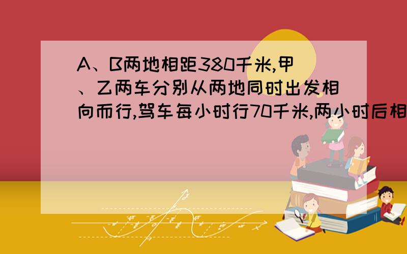 A、B两地相距380千米,甲、乙两车分别从两地同时出发相向而行,驾车每小时行70千米,两小时后相遇,求两车速度的比值.（算式结果）6年级数学（苏上）第七单元解决问题的策略应用题