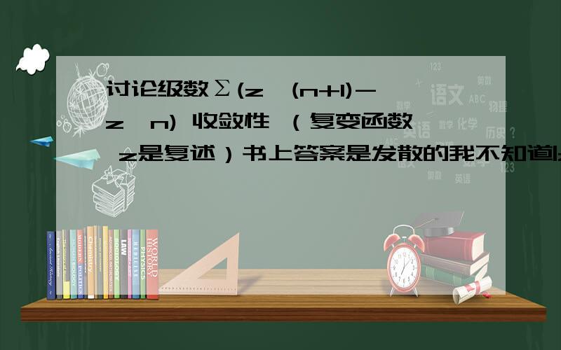 讨论级数Σ(z^(n+1)-z^n) 收敛性 （复变函数 z是复述）书上答案是发散的我不知道|z|＞1时候是不是发散的但是|z|