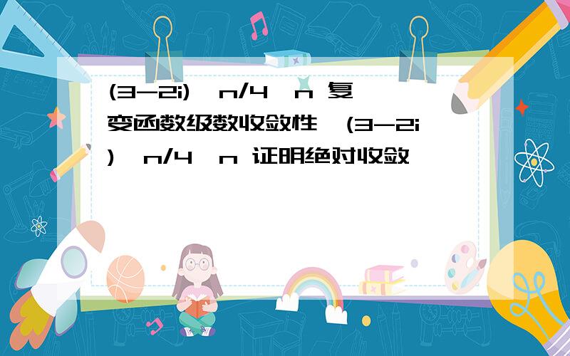 (3-2i)^n/4^n 复变函数级数收敛性∑(3-2i)^n/4^n 证明绝对收敛