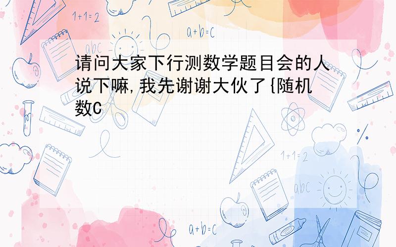 请问大家下行测数学题目会的人说下嘛,我先谢谢大伙了{随机数C