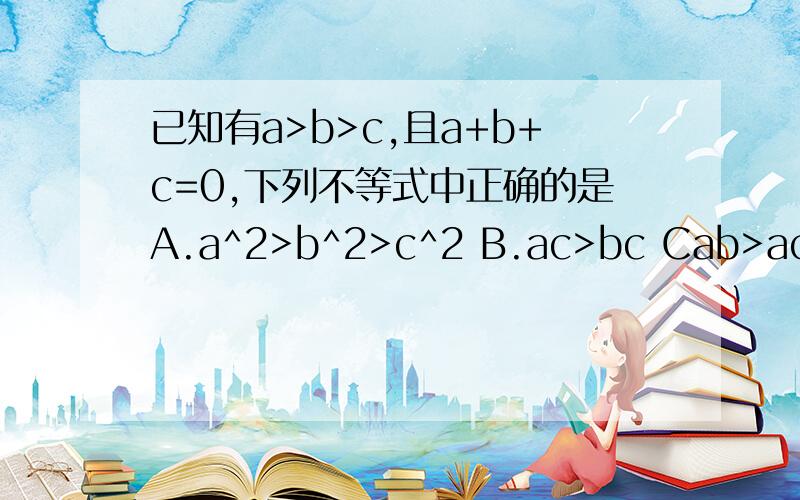 已知有a>b>c,且a+b+c=0,下列不等式中正确的是A.a^2>b^2>c^2 B.ac>bc Cab>ac D.a|b|>c|b|