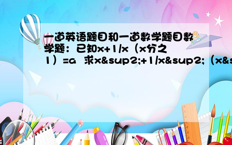 一道英语题目和一道数学题目数学题：已知x+1/x（x分之1）=a  求x²+1/x²（x²分之1）的值.英语题：根据短文内容,回答问题    A beautiful and very successful actress was the star of a new musical show.